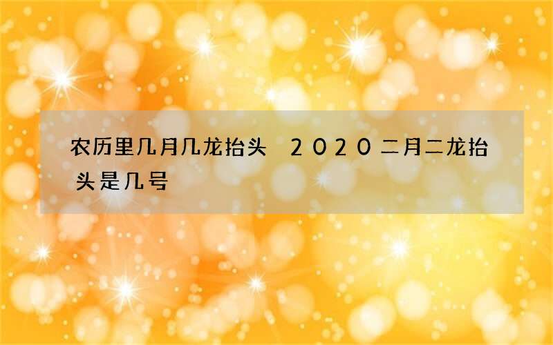 农历里几月几龙抬头 2020二月二龙抬头是几号